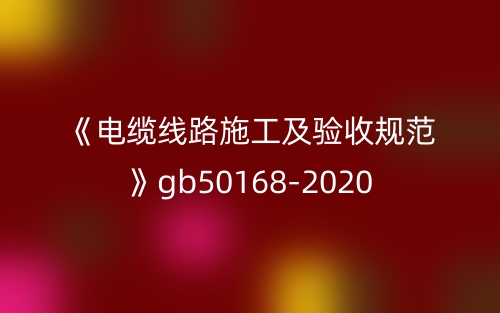 《電纜線路施工及驗(yàn)收規(guī)范》gb50168-2020(圖1)