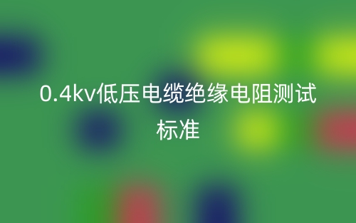 0.4kV低壓電纜絕緣電阻測試標(biāo)準(zhǔn)(圖1)