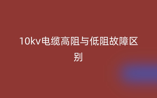 10kv電纜高阻與低阻故障的區(qū)別是什么？(圖1)