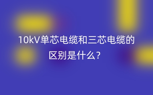 10kV單芯電纜和三芯電纜的區(qū)別是什么？(圖1)