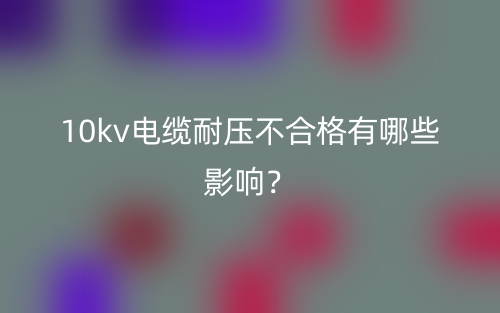 10kv電纜耐壓不合格有哪些影響？(圖1)