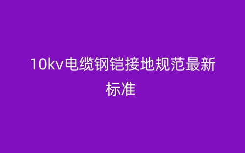 10kv電纜鋼鎧接地規(guī)范最新標(biāo)準(zhǔn)(圖1)