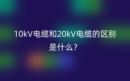 10kV電纜和20kV電纜的區(qū)別是什么？(圖1)