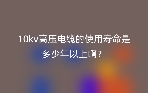 10kv高壓電纜的使用壽命是多少年以上?。?圖1)