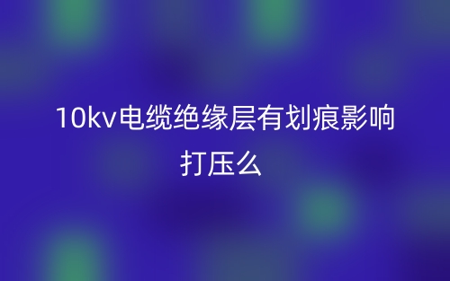 10kv電纜絕緣層有劃痕影響打壓么？(圖1)