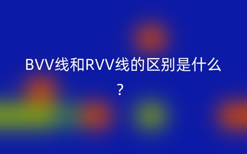 BVV線和RVV線的區(qū)別是什么？(圖1)
