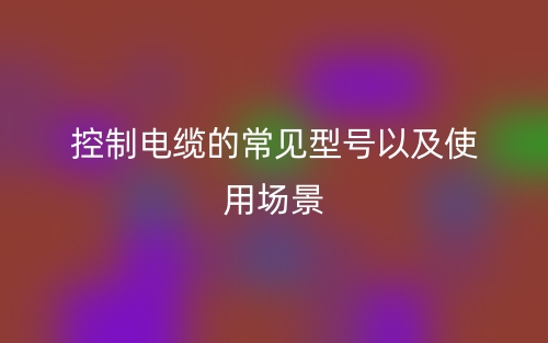 控制電纜的常見型號以及使用場景(圖1)