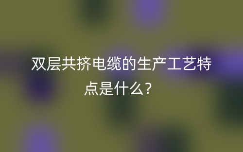 雙層共擠電纜的生產(chǎn)工藝特點(diǎn)是什么？(圖1)