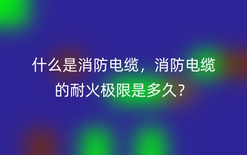 什么是消防電纜，消防電纜的耐火極限是多久？(圖1)