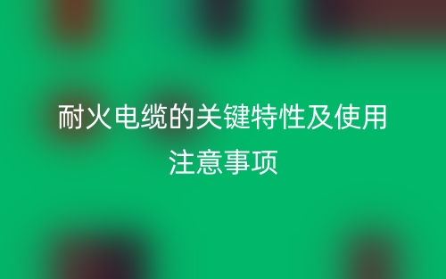耐火電纜的關(guān)鍵特性及使用注意事項(xiàng)(圖1)
