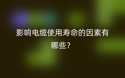 影響電纜使用壽命的因素有哪些？(圖1)