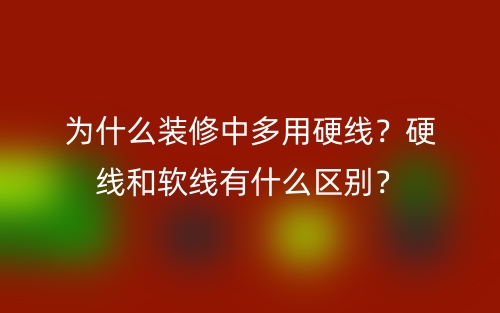 為什么裝修中多用硬線？硬線和軟線有什么區(qū)別？(圖1)