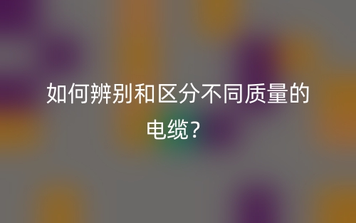 如何辨別和區(qū)分不同質(zhì)量的電纜？(圖1)