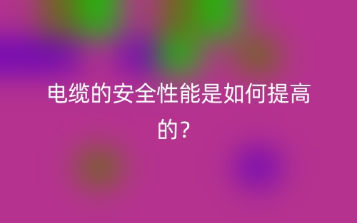 電纜的安全性能是如何提高的？(圖1)