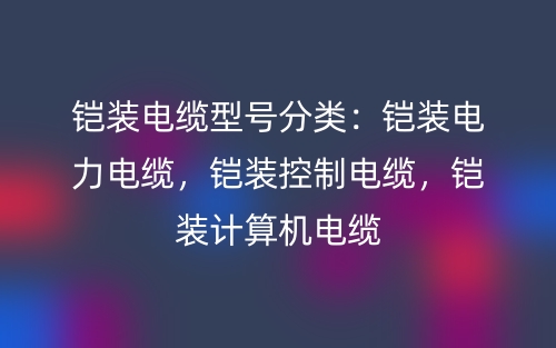 鎧裝電纜型號分類：鎧裝電力電纜，鎧裝控制電纜，鎧裝計算機電纜(圖1)