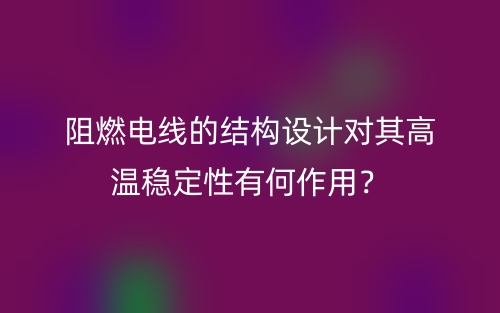 阻燃電線的結(jié)構(gòu)設(shè)計對其高溫穩(wěn)定性有何作用？(圖1)