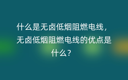 什么是無鹵低煙阻燃電線，無鹵低煙阻燃電線的優(yōu)點(diǎn)是什么？(圖1)