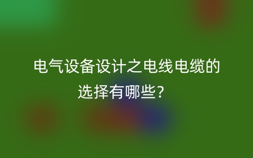 電氣設(shè)備設(shè)計(jì)之電線電纜的選擇有哪些？(圖1)