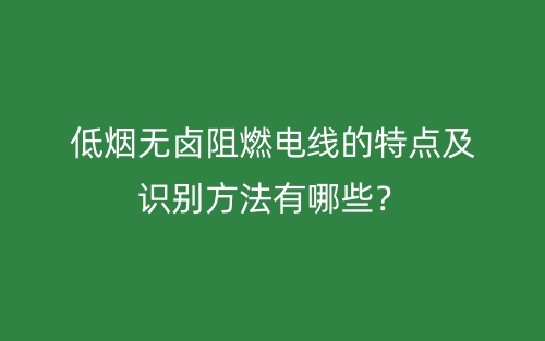 低煙無(wú)鹵阻燃電線的特點(diǎn)及識(shí)別方法有哪些？(圖1)