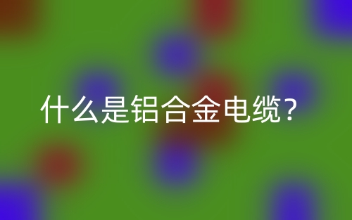 什么是鋁合金電纜？(圖1)