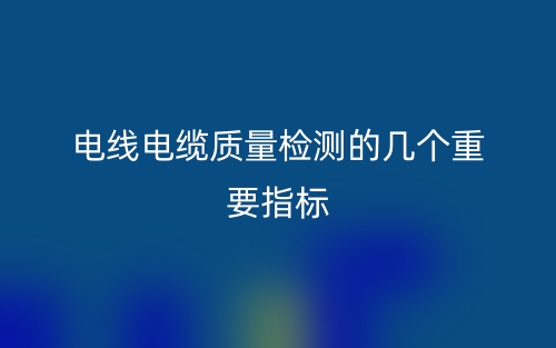 電線(xiàn)電纜質(zhì)量檢測(cè)的幾個(gè)重要指標(biāo)(圖1)