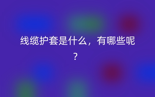 線纜護(hù)套是什么，有哪些呢？(圖1)