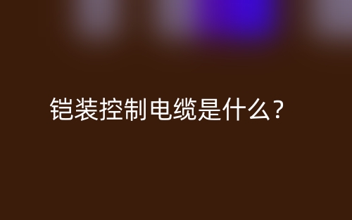 鎧裝控制電纜是什么？(圖1)