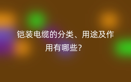 鎧裝電纜的分類、用途及作用有哪些？(圖1)