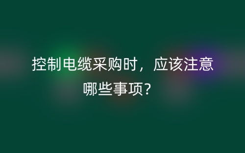 控制電纜采購時(shí)，應(yīng)該注意哪些事項(xiàng)？(圖1)