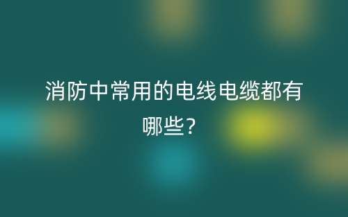 消防中常用的電線電纜都有哪些？(圖1)