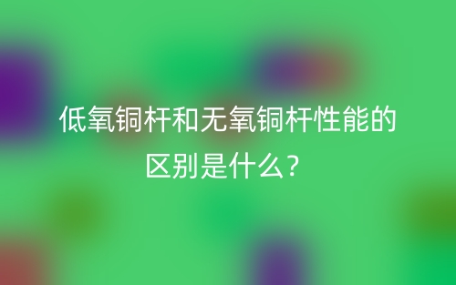 低氧銅桿和無氧銅桿性能的區(qū)別是什么？(圖1)