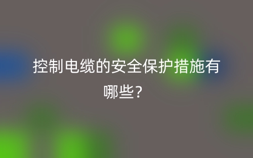 控制電纜的安全保護(hù)措施有哪些？(圖1)