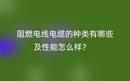 阻燃電線電纜的種類有哪些及性能怎么樣？(圖1)