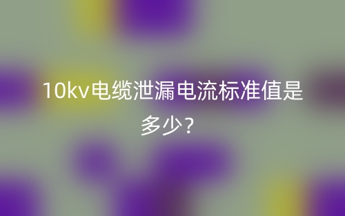 10kv電纜泄漏電流標(biāo)準(zhǔn)值是多少？(圖1)